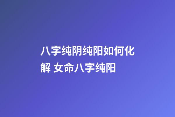 八字纯阴纯阳如何化解 女命八字纯阳